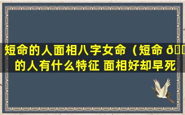 短命的人面相八字女命（短命 🕷 的人有什么特征 面相好却早死的原因）